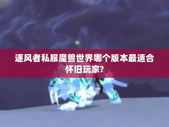逐风者私服魔兽世界哪个版本最适合怀旧玩家?