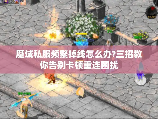 魔域私服频繁掉线怎么办?三招教你告别卡顿重连困扰