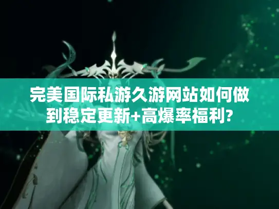 完美国际私游久游网站如何做到稳定更新+高爆率福利?