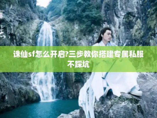 诛仙sf怎么开启?三步教你搭建专属私服不踩坑 诛仙sf怎么开启?三步教你搭建专属私服不踩坑
