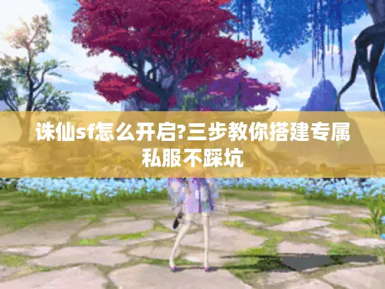 诛仙sf怎么开启?三步教你搭建专属私服不踩坑 诛仙sf怎么开启?三步教你搭建专属私服不踩坑
