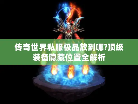 传奇世界私服极品放到哪?顶级装备隐藏位置全解析 传奇世界私服极品放到哪?顶级装备隐藏位置全解析