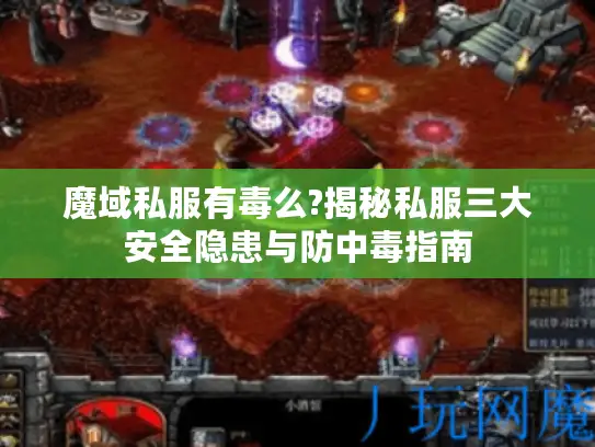 魔域私服有毒么?揭秘私服三大安全隐患与防中毒指南 魔域私服有毒么?揭秘私服三大安全隐患与防中毒指南
