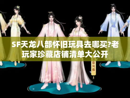 SF天龙八部怀旧玩具去哪买?老玩家珍藏店铺清单大公开