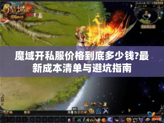 魔域开私服价格到底多少钱?最新成本清单与避坑指南 魔域开私服价格到底多少钱?最新成本清单与避坑指南