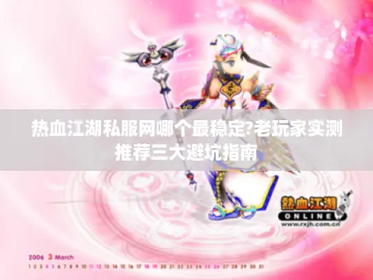 热血江湖私服网哪个最稳定?老玩家实测推荐三大避坑指南