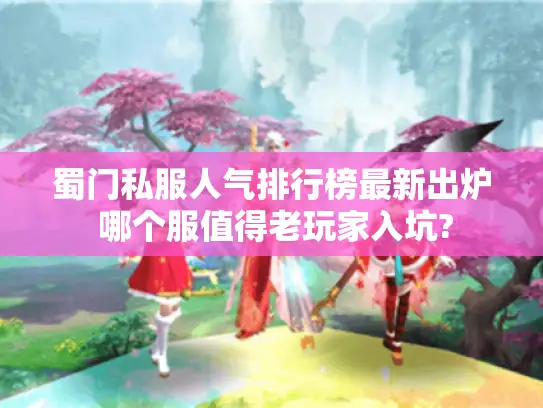 蜀门私服人气排行榜最新出炉 哪个服值得老玩家入坑?