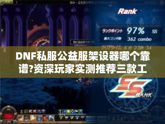 DNF私服公益服架设器哪个靠谱?资深玩家实测推荐三款工具