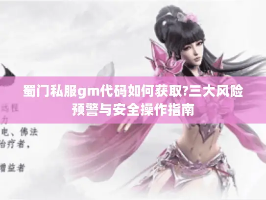 蜀门私服gm代码如何获取?三大风险预警与安全操作指南