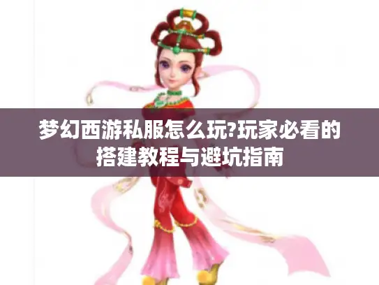 梦幻西游私服怎么玩?玩家必看的搭建教程与避坑指南 梦幻西游私服怎么玩?玩家必看的搭建教程与避坑指南
