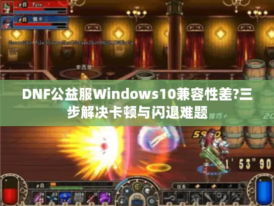 DNF公益服Windows10兼容性差?三步解决卡顿与闪退难题