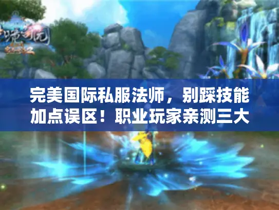 完美国际私服法师，别踩技能加点误区！职业玩家亲测三大流派实战数据