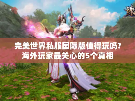 完美世界私服国际版值得玩吗?海外玩家最关心的5个真相