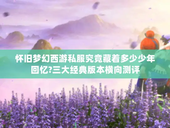 怀旧梦幻西游私服究竟藏着多少少年回忆?三大经典版本横向测评