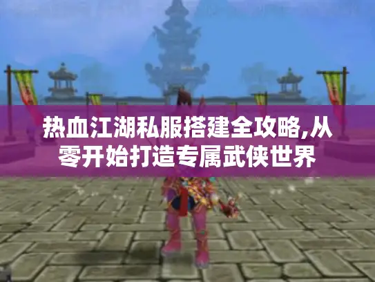 热血江湖私服搭建全攻略,从零开始打造专属武侠世界