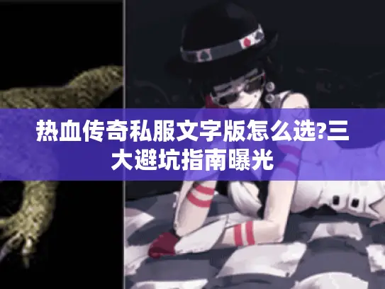 热血传奇私服文字版怎么选?三大避坑指南曝光