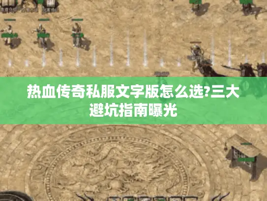 热血传奇私服文字版怎么选?三大避坑指南曝光
