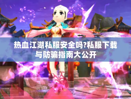 热血江湖私服安全吗?私服下载与防骗指南大公开