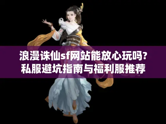 浪漫诛仙sf网站能放心玩吗?私服避坑指南与福利服推荐 浪漫诛仙sf网站能放心玩吗?私服避坑指南与福利服推荐