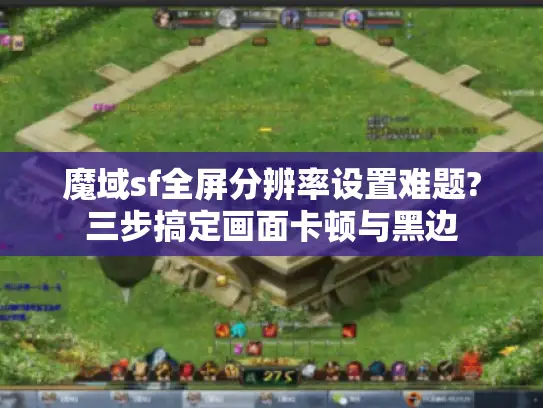 魔域sf全屏分辨率设置难题?三步搞定画面卡顿与黑边 魔域sf全屏分辨率设置难题?三步搞定画面卡顿与黑边