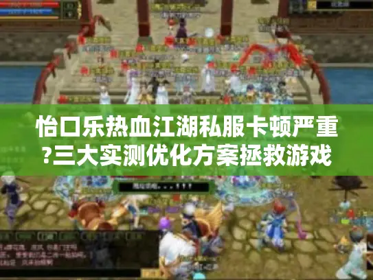 怡口乐热血江湖私服卡顿严重?三大实测优化方案拯救游戏体验