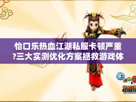 怡口乐热血江湖私服卡顿严重?三大实测优化方案拯救游戏体验