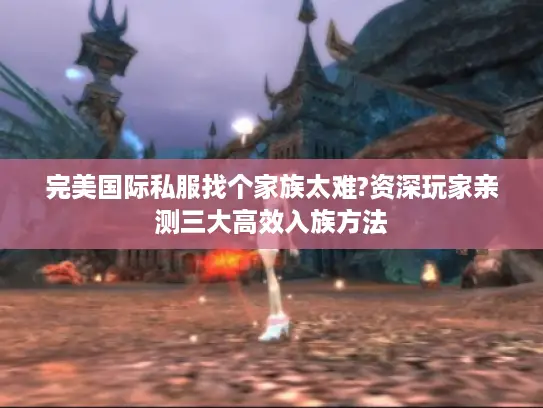 完美国际私服找个家族太难?资深玩家亲测三大高效入族方法