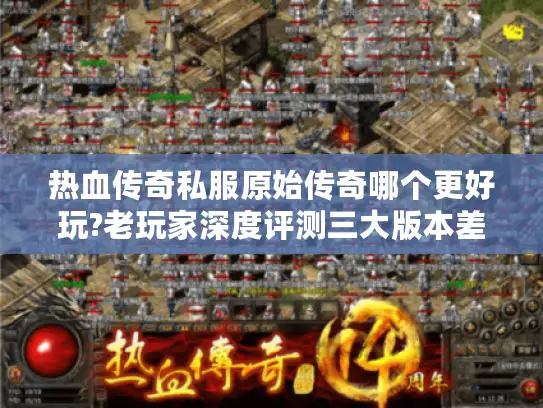 热血传奇私服原始传奇哪个更好玩?老玩家深度评测三大版本差异 热血传奇私服原始传奇哪个更好玩?老玩家深度评测三大版本差异