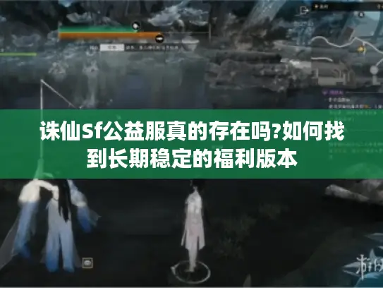 诛仙Sf公益服真的存在吗?如何找到长期稳定的福利版本 诛仙Sf公益服真的存在吗?如何找到长期稳定的福利版本