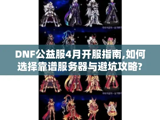 DNF公益服4月开服指南,如何选择靠谱服务器与避坑攻略?