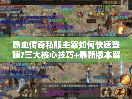 热血传奇私服主宰如何快速登顶?三大核心技巧+最新版本解析 热血传奇私服主宰如何快速登顶?三大核心技巧+最新版本解析