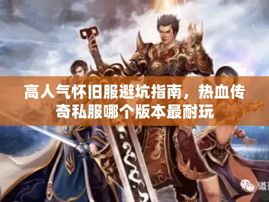 高人气怀旧服避坑指南,热血传奇私服哪个版本最耐玩 高人气怀旧服避坑指南,热血传奇私服哪个版本最耐玩