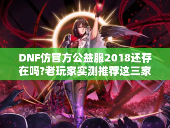 DNF仿官方公益服2018还存在吗?老玩家实测推荐这三家良心平台