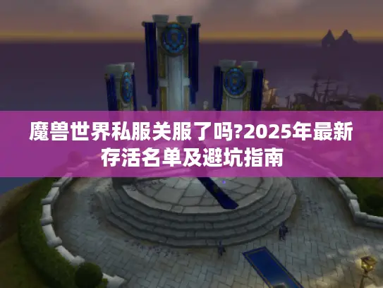 魔兽世界私服关服了吗?2025年最新存活名单及避坑指南 魔兽世界私服关服了吗?2025年最新存活名单及避坑指南