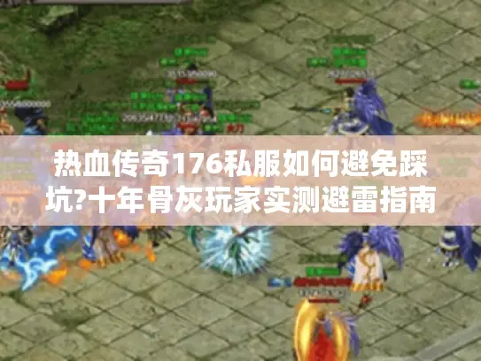 热血传奇176私服如何避免踩坑?十年骨灰玩家实测避雷指南 热血传奇176私服如何避免踩坑?十年骨灰玩家实测避雷指南