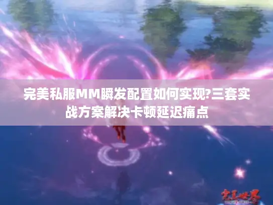 完美私服MM瞬发配置如何实现?三套实战方案解决卡顿延迟痛点 完美私服MM瞬发配置如何实现?三套实战方案解决卡顿延迟痛点