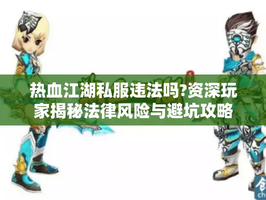热血江湖私服违法吗?资深玩家揭秘法律风险与避坑攻略 热血江湖私服违法吗?资深玩家揭秘法律风险与避坑攻略