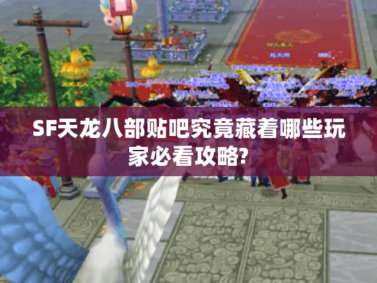 SF天龙八部贴吧究竟藏着哪些玩家必看攻略? SF天龙八部贴吧究竟藏着哪些玩家必看攻略?