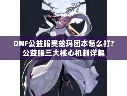 DNF公益服奥兹玛团本怎么打?公益服三大核心机制详解