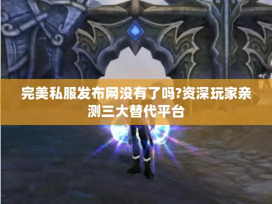 完美私服发布网没有了吗?资深玩家亲测三大替代平台