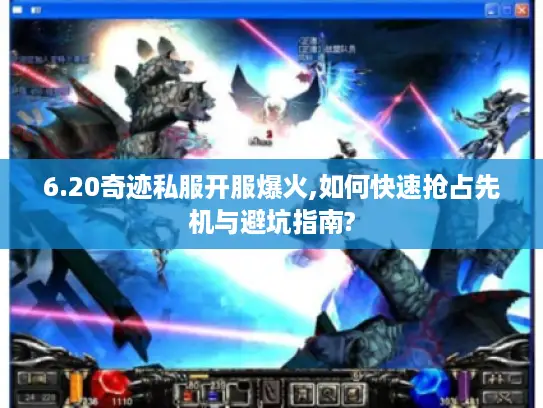 6.20奇迹私服开服爆火,如何快速抢占先机与避坑指南?