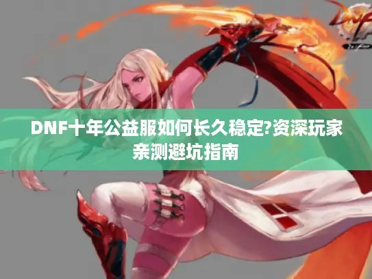 DNF十年公益服如何长久稳定?资深玩家亲测避坑指南