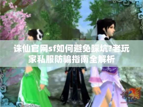 诛仙官网sf如何避免踩坑?老玩家私服防骗指南全解析 诛仙官网sf如何避免踩坑?老玩家私服防骗指南全解析