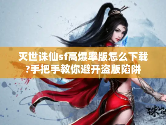 灭世诛仙sf高爆率版怎么下载?手把手教你避开盗版陷阱