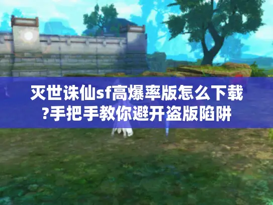 灭世诛仙sf高爆率版怎么下载?手把手教你避开盗版陷阱