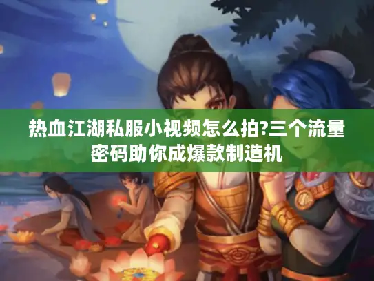热血江湖私服小视频怎么拍?三个流量密码助你成爆款制造机