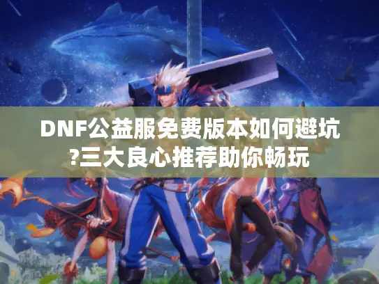 DNF公益服免费版本如何避坑?三大良心推荐助你畅玩