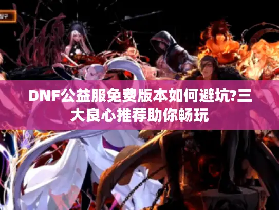 DNF公益服免费版本如何避坑?三大良心推荐助你畅玩