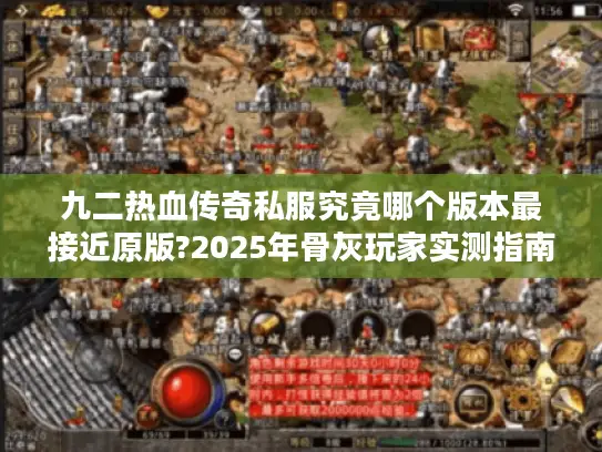 九二热血传奇私服究竟哪个版本最接近原版?2025年骨灰玩家实测指南
