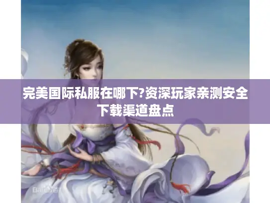 完美国际私服在哪下?资深玩家亲测安全下载渠道盘点